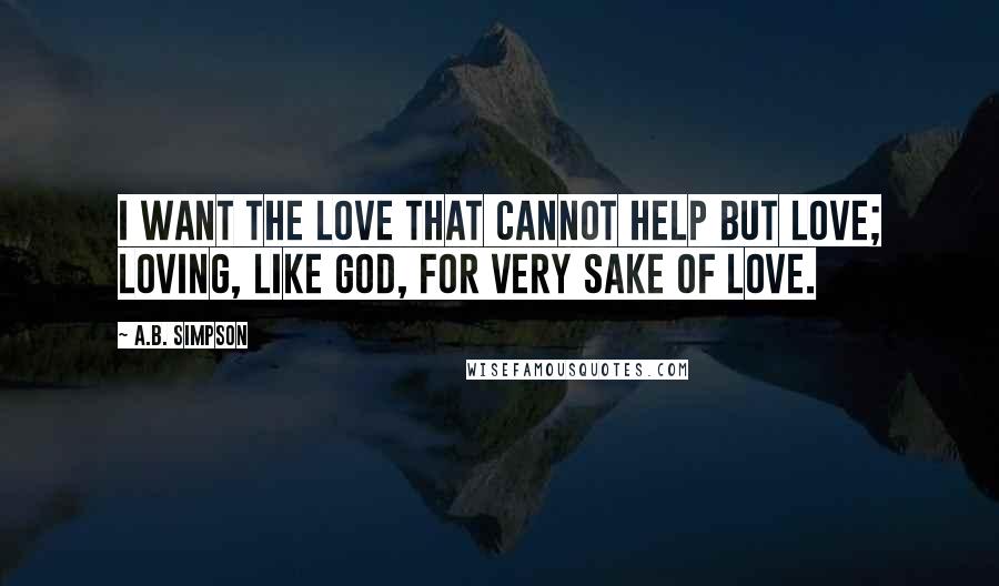 A.B. Simpson Quotes: I want the love that cannot help but love; Loving, like God, for very sake of love.