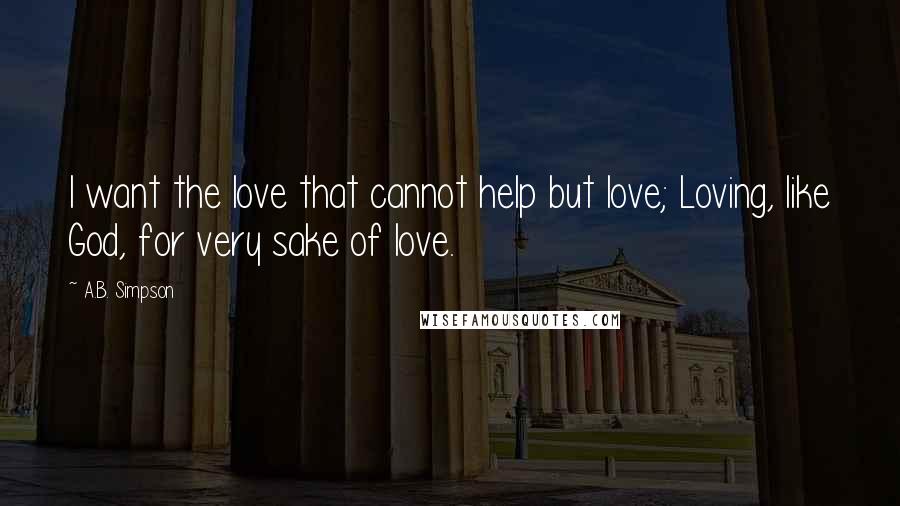 A.B. Simpson Quotes: I want the love that cannot help but love; Loving, like God, for very sake of love.