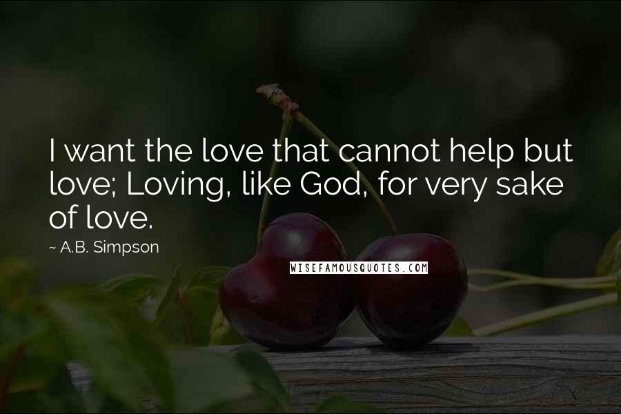 A.B. Simpson Quotes: I want the love that cannot help but love; Loving, like God, for very sake of love.