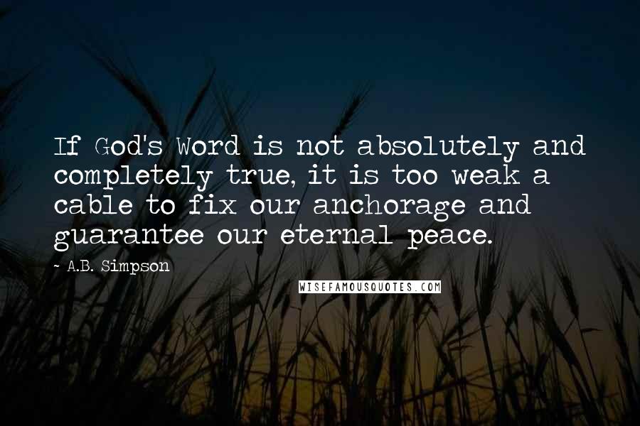 A.B. Simpson Quotes: If God's Word is not absolutely and completely true, it is too weak a cable to fix our anchorage and guarantee our eternal peace.