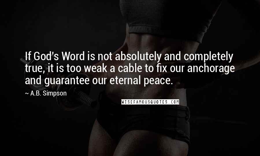 A.B. Simpson Quotes: If God's Word is not absolutely and completely true, it is too weak a cable to fix our anchorage and guarantee our eternal peace.