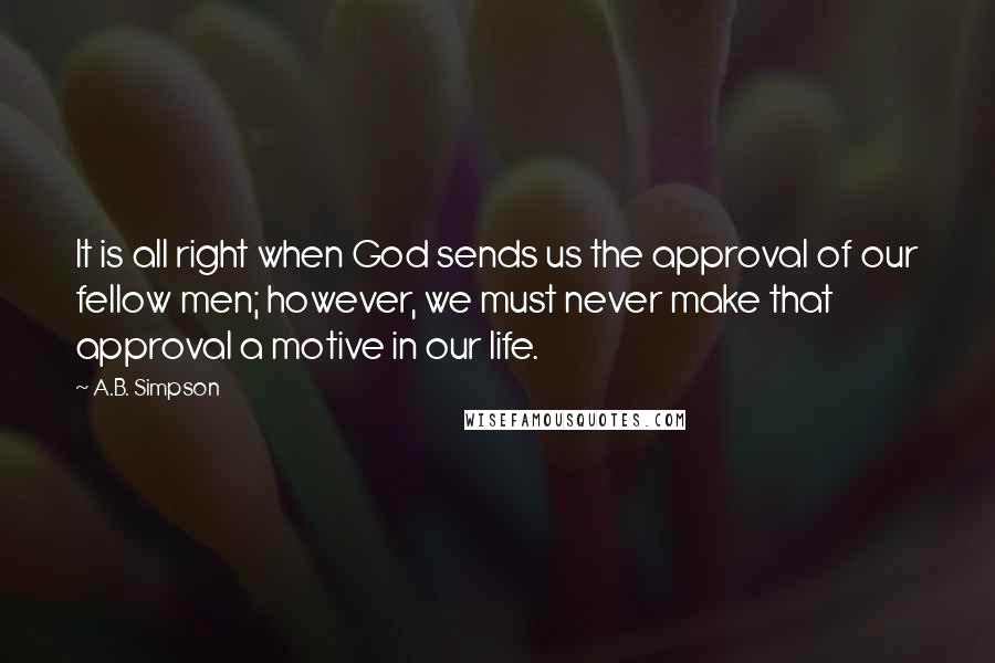 A.B. Simpson Quotes: It is all right when God sends us the approval of our fellow men; however, we must never make that approval a motive in our life.