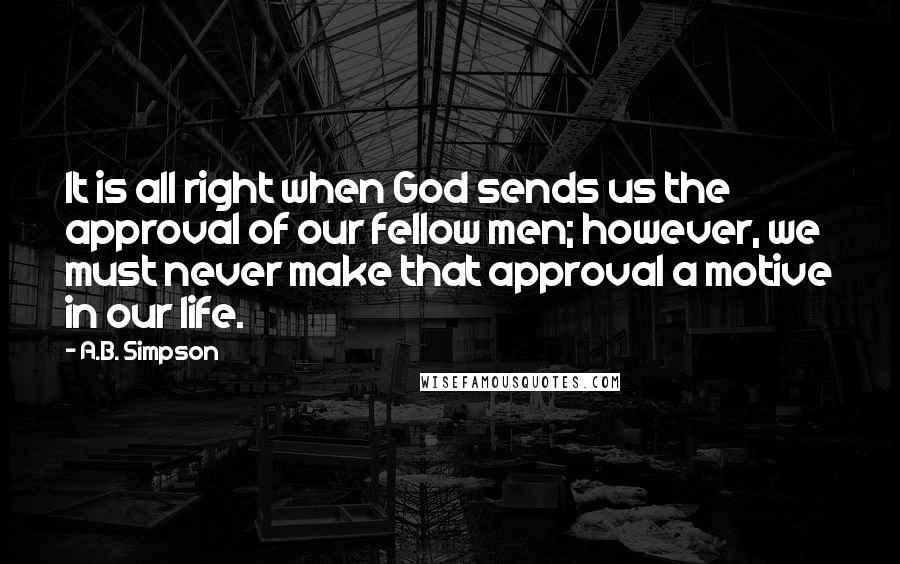 A.B. Simpson Quotes: It is all right when God sends us the approval of our fellow men; however, we must never make that approval a motive in our life.
