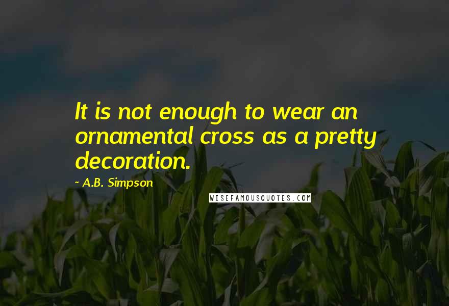 A.B. Simpson Quotes: It is not enough to wear an ornamental cross as a pretty decoration.