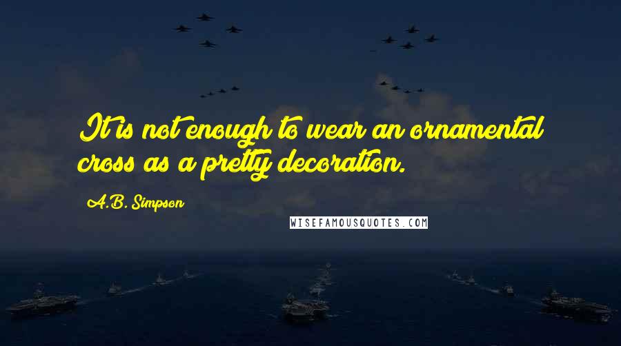 A.B. Simpson Quotes: It is not enough to wear an ornamental cross as a pretty decoration.