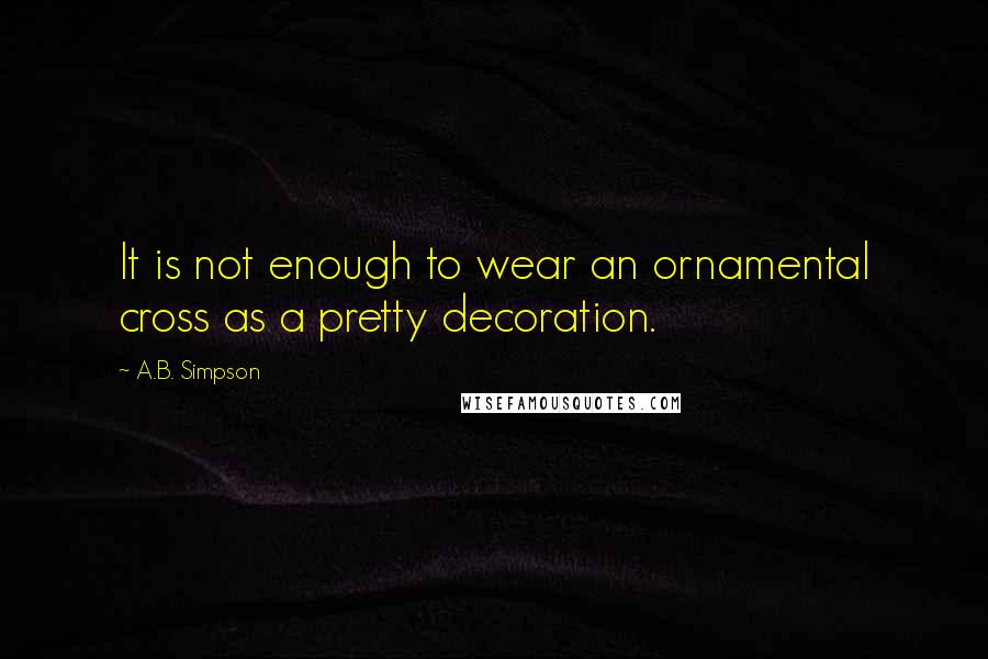 A.B. Simpson Quotes: It is not enough to wear an ornamental cross as a pretty decoration.