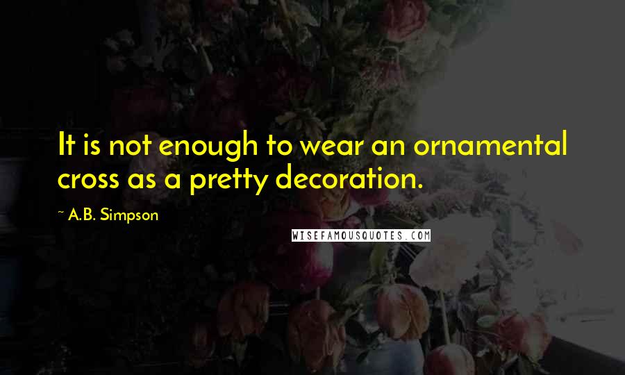 A.B. Simpson Quotes: It is not enough to wear an ornamental cross as a pretty decoration.