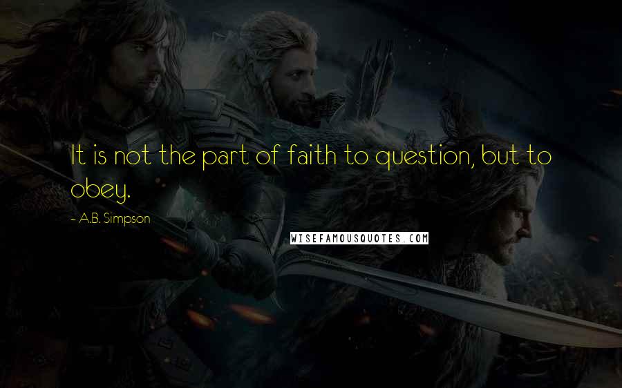 A.B. Simpson Quotes: It is not the part of faith to question, but to obey.