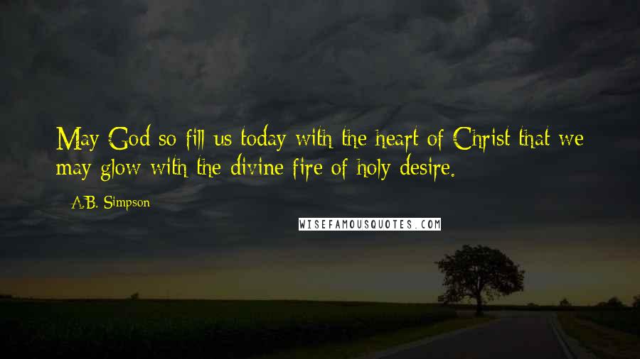 A.B. Simpson Quotes: May God so fill us today with the heart of Christ that we may glow with the divine fire of holy desire.