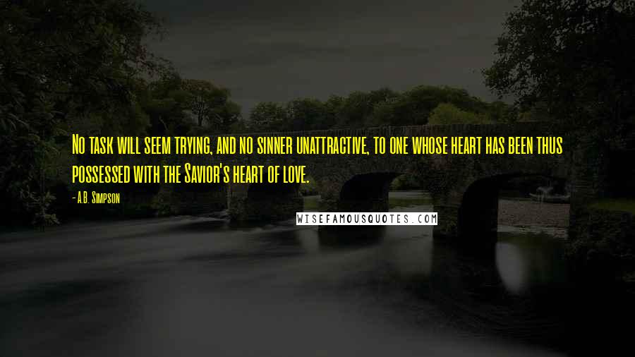 A.B. Simpson Quotes: No task will seem trying, and no sinner unattractive, to one whose heart has been thus possessed with the Savior's heart of love.