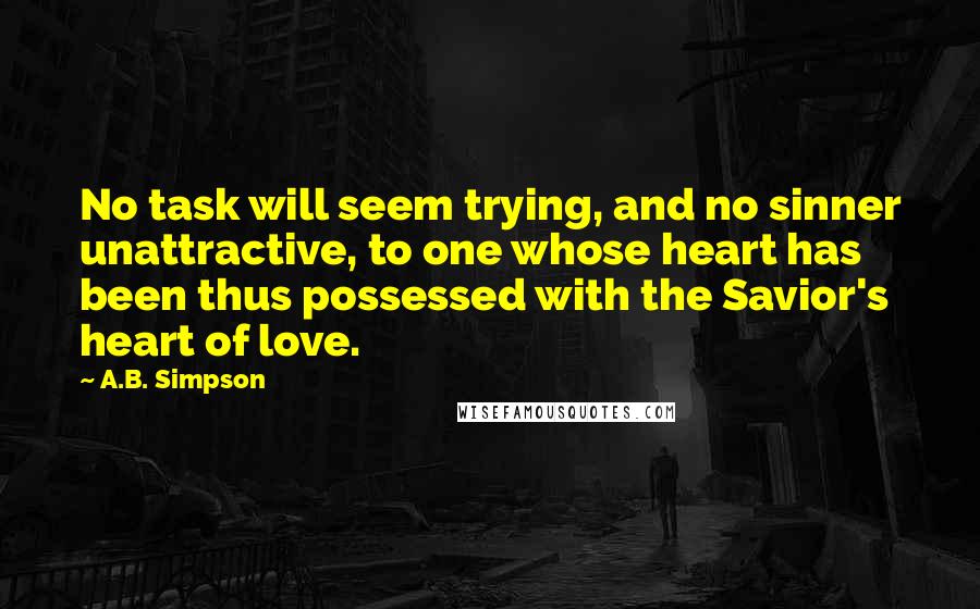 A.B. Simpson Quotes: No task will seem trying, and no sinner unattractive, to one whose heart has been thus possessed with the Savior's heart of love.