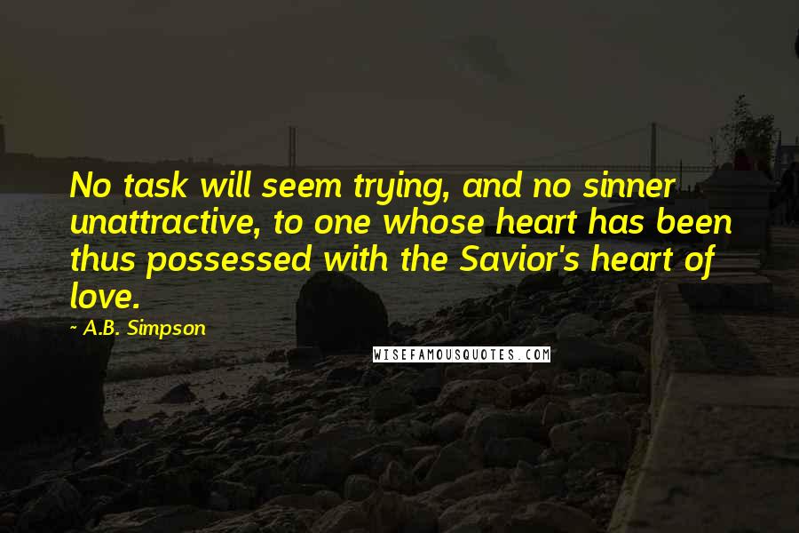 A.B. Simpson Quotes: No task will seem trying, and no sinner unattractive, to one whose heart has been thus possessed with the Savior's heart of love.