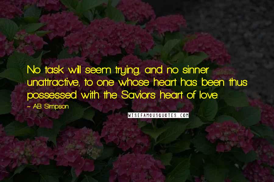 A.B. Simpson Quotes: No task will seem trying, and no sinner unattractive, to one whose heart has been thus possessed with the Savior's heart of love.