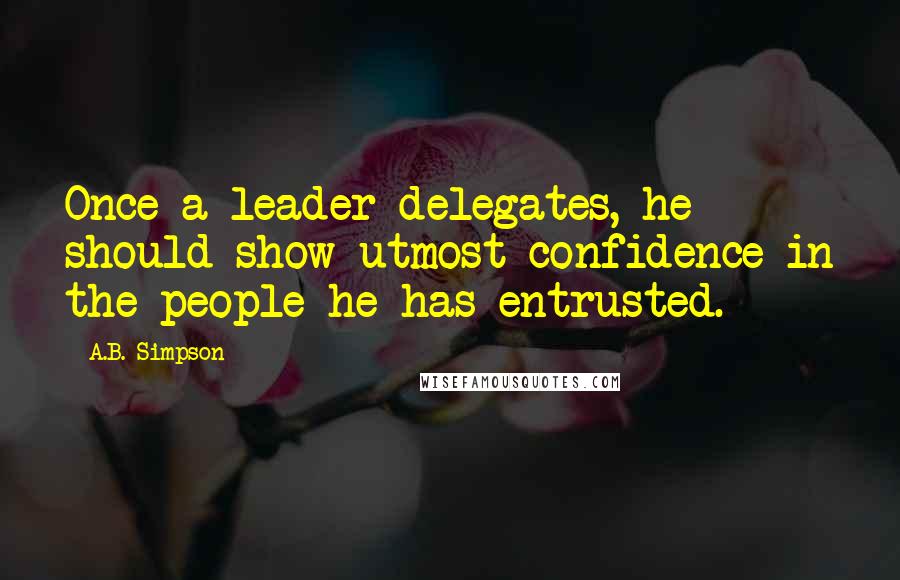 A.B. Simpson Quotes: Once a leader delegates, he should show utmost confidence in the people he has entrusted.