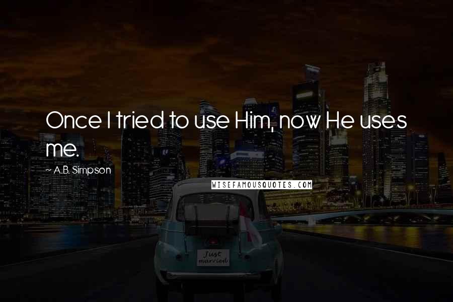 A.B. Simpson Quotes: Once I tried to use Him, now He uses me.
