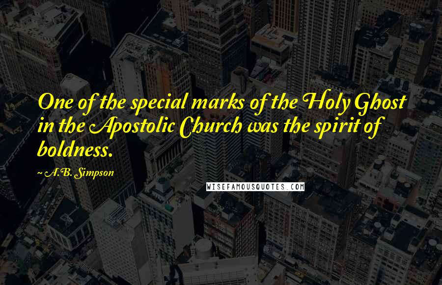 A.B. Simpson Quotes: One of the special marks of the Holy Ghost in the Apostolic Church was the spirit of boldness.