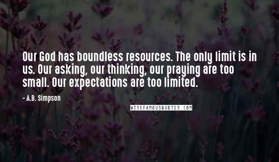 A.B. Simpson Quotes: Our God has boundless resources. The only limit is in us. Our asking, our thinking, our praying are too small. Our expectations are too limited.
