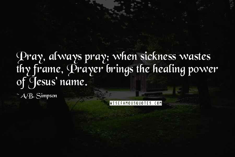 A.B. Simpson Quotes: Pray, always pray; when sickness wastes thy frame, Prayer brings the healing power of Jesus' name.