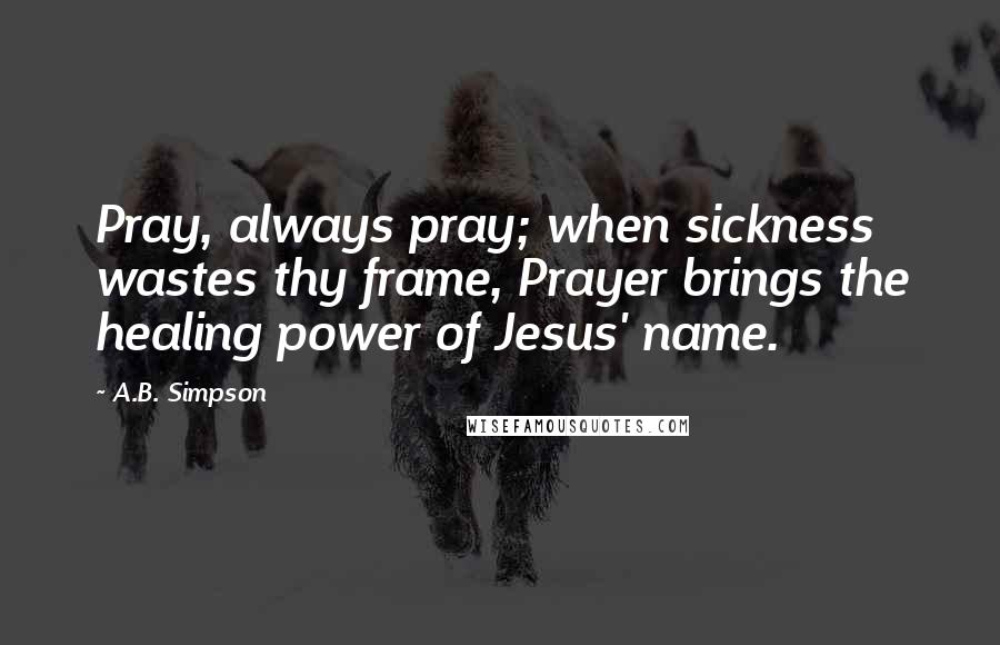 A.B. Simpson Quotes: Pray, always pray; when sickness wastes thy frame, Prayer brings the healing power of Jesus' name.