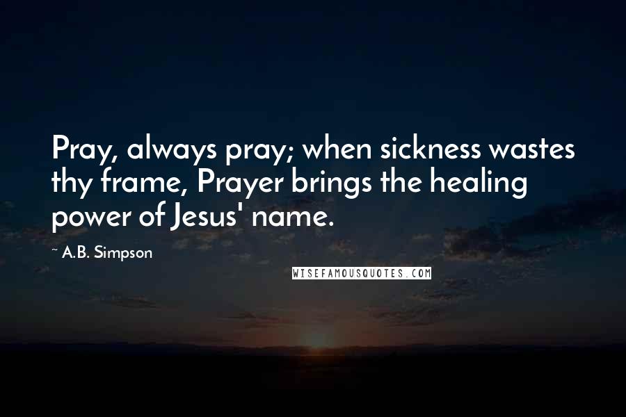 A.B. Simpson Quotes: Pray, always pray; when sickness wastes thy frame, Prayer brings the healing power of Jesus' name.