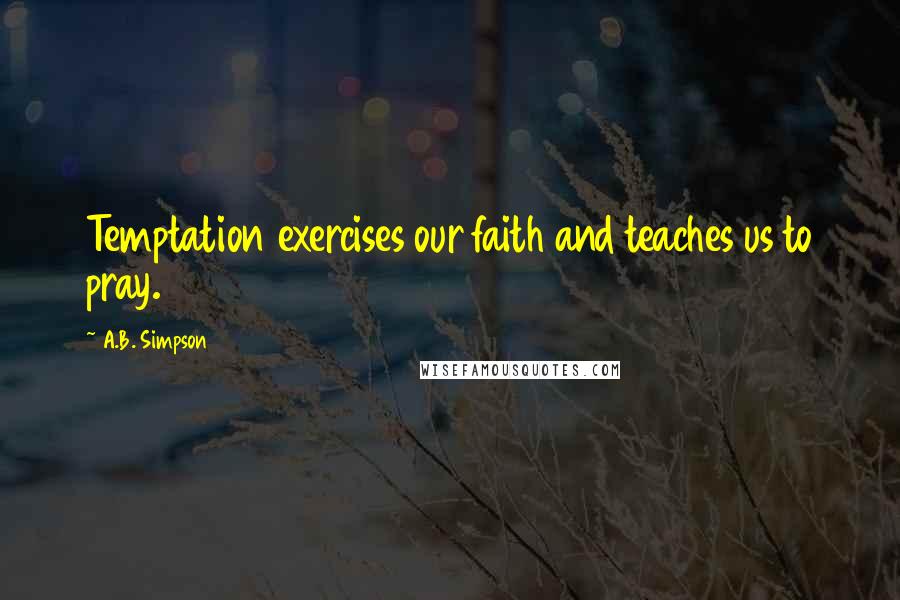 A.B. Simpson Quotes: Temptation exercises our faith and teaches us to pray.