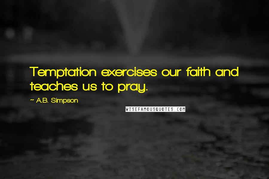 A.B. Simpson Quotes: Temptation exercises our faith and teaches us to pray.