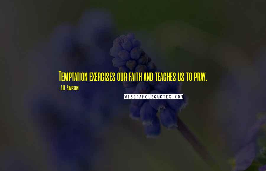 A.B. Simpson Quotes: Temptation exercises our faith and teaches us to pray.