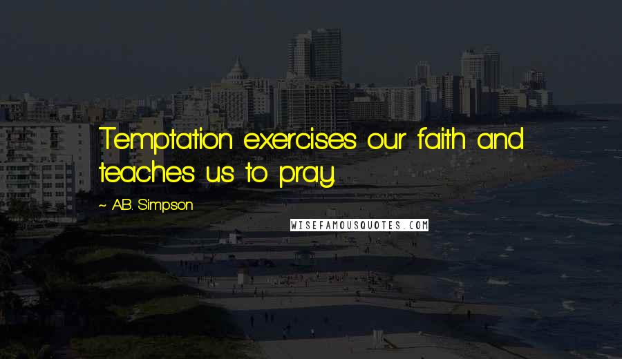 A.B. Simpson Quotes: Temptation exercises our faith and teaches us to pray.