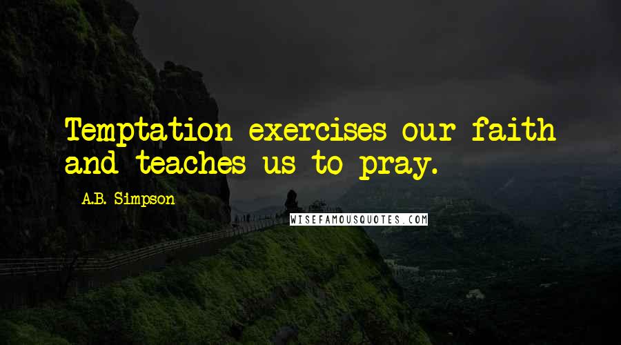 A.B. Simpson Quotes: Temptation exercises our faith and teaches us to pray.