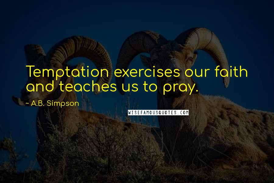 A.B. Simpson Quotes: Temptation exercises our faith and teaches us to pray.