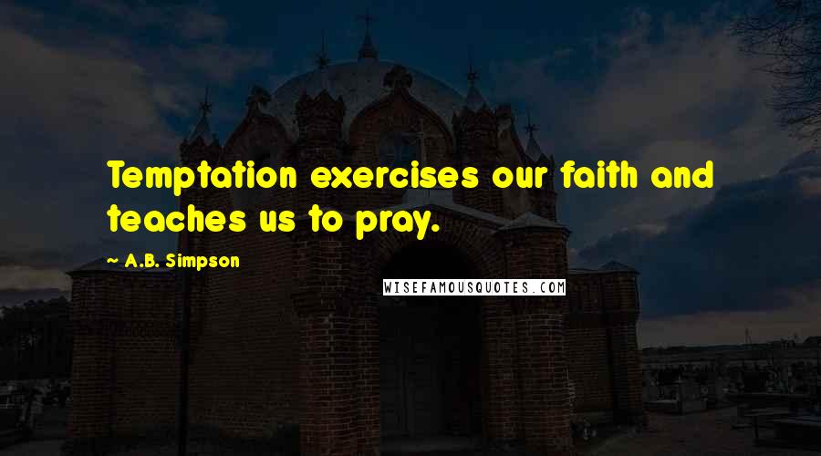 A.B. Simpson Quotes: Temptation exercises our faith and teaches us to pray.