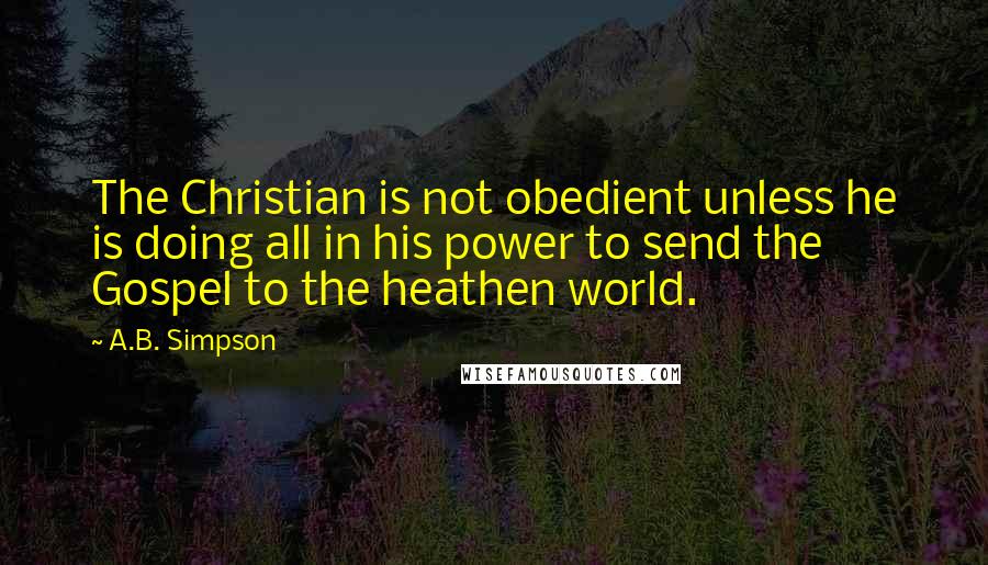 A.B. Simpson Quotes: The Christian is not obedient unless he is doing all in his power to send the Gospel to the heathen world.