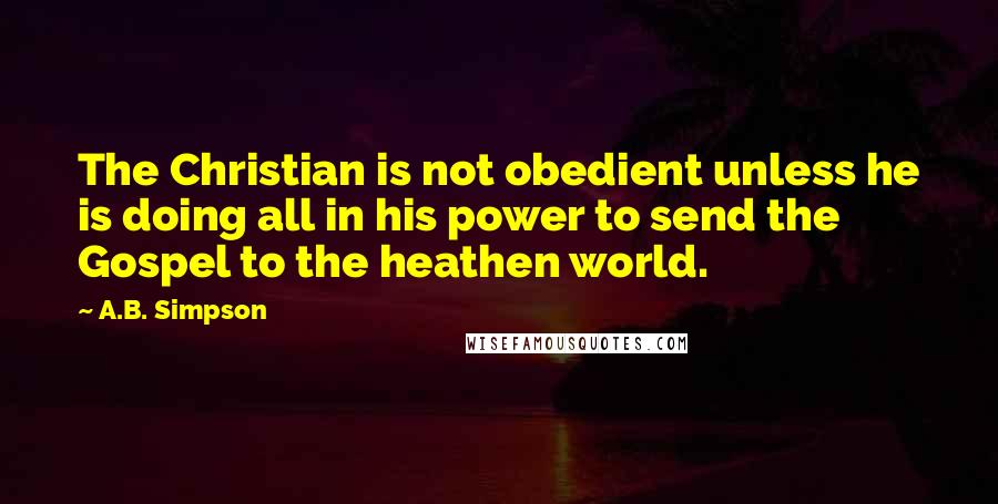 A.B. Simpson Quotes: The Christian is not obedient unless he is doing all in his power to send the Gospel to the heathen world.