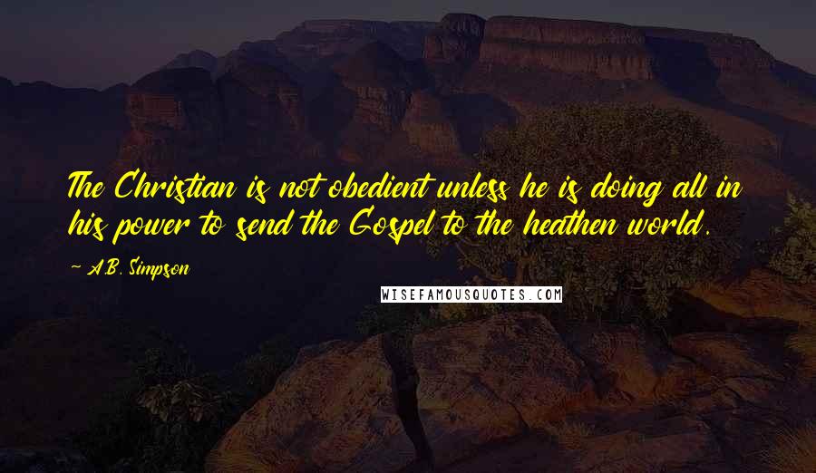 A.B. Simpson Quotes: The Christian is not obedient unless he is doing all in his power to send the Gospel to the heathen world.