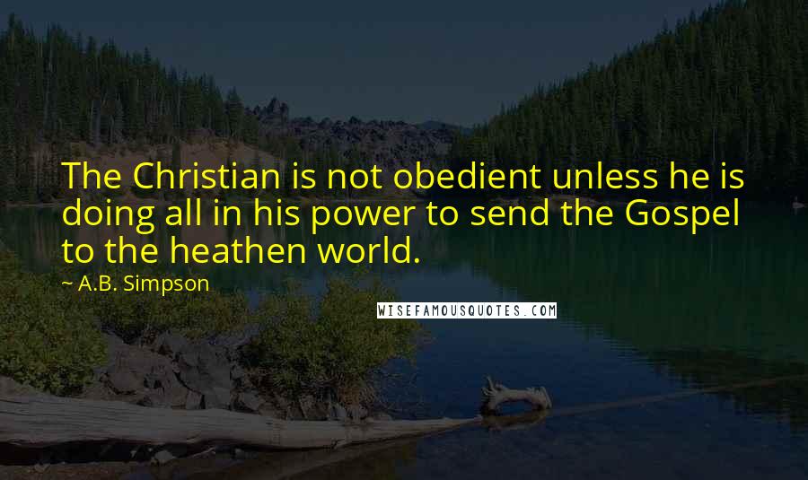 A.B. Simpson Quotes: The Christian is not obedient unless he is doing all in his power to send the Gospel to the heathen world.