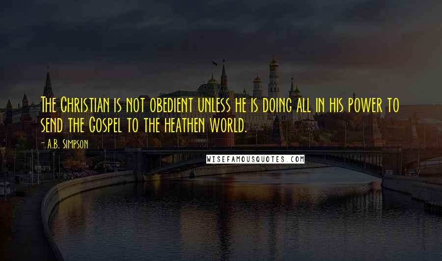 A.B. Simpson Quotes: The Christian is not obedient unless he is doing all in his power to send the Gospel to the heathen world.