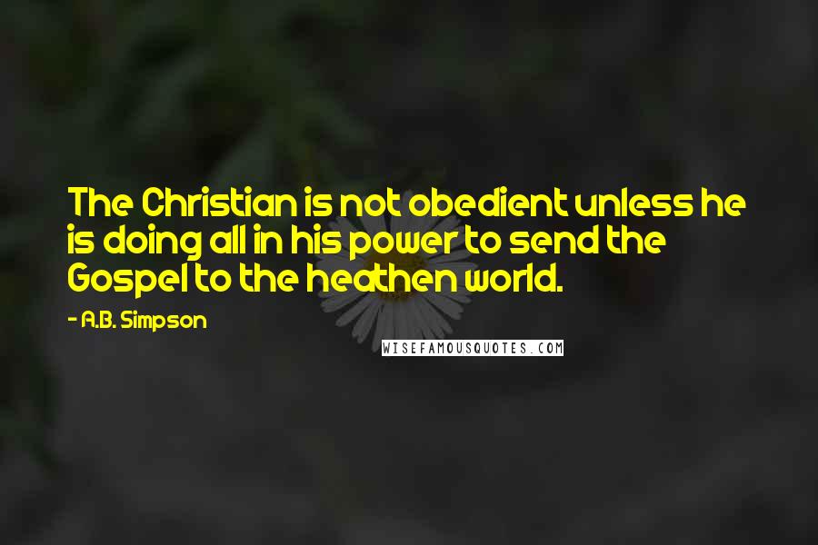 A.B. Simpson Quotes: The Christian is not obedient unless he is doing all in his power to send the Gospel to the heathen world.