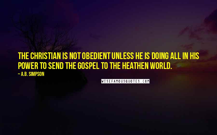 A.B. Simpson Quotes: The Christian is not obedient unless he is doing all in his power to send the Gospel to the heathen world.