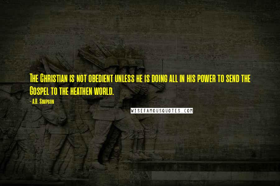 A.B. Simpson Quotes: The Christian is not obedient unless he is doing all in his power to send the Gospel to the heathen world.