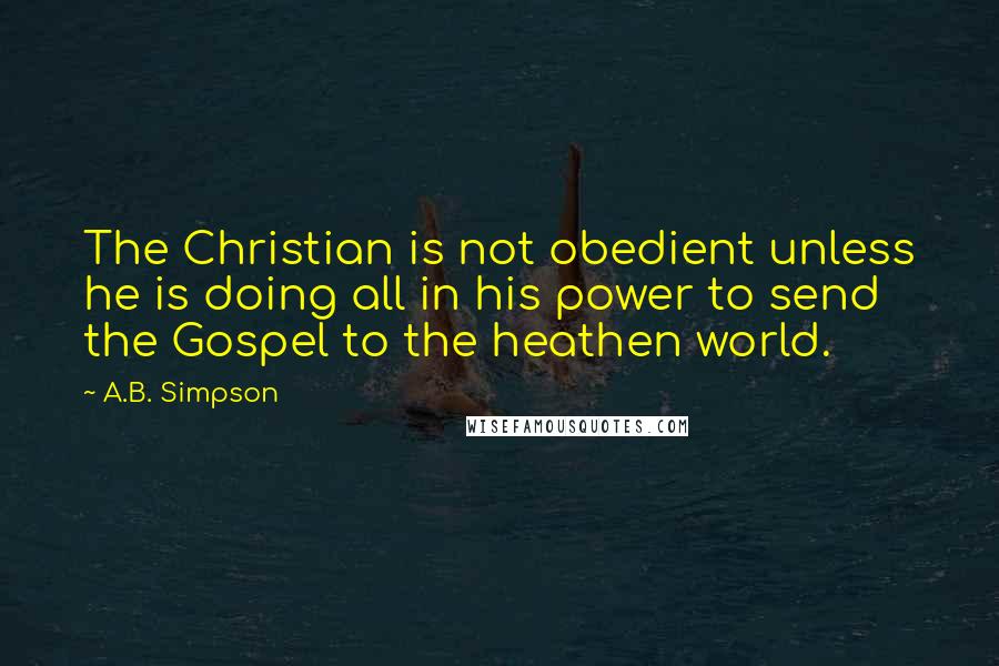 A.B. Simpson Quotes: The Christian is not obedient unless he is doing all in his power to send the Gospel to the heathen world.