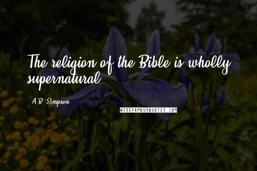 A.B. Simpson Quotes: The religion of the Bible is wholly supernatural.