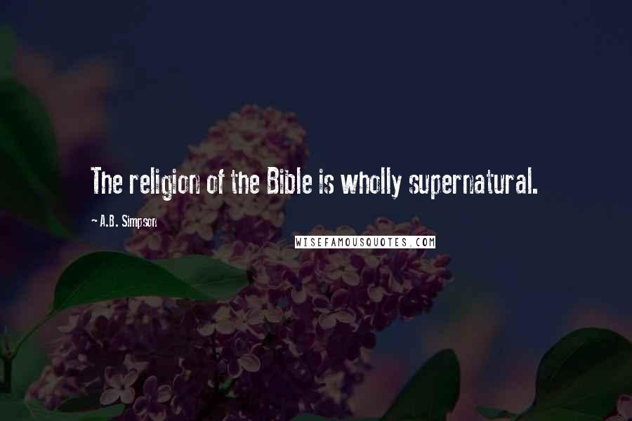 A.B. Simpson Quotes: The religion of the Bible is wholly supernatural.