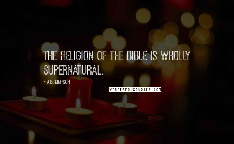 A.B. Simpson Quotes: The religion of the Bible is wholly supernatural.