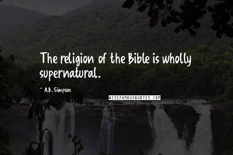 A.B. Simpson Quotes: The religion of the Bible is wholly supernatural.