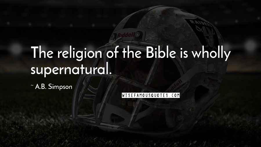 A.B. Simpson Quotes: The religion of the Bible is wholly supernatural.