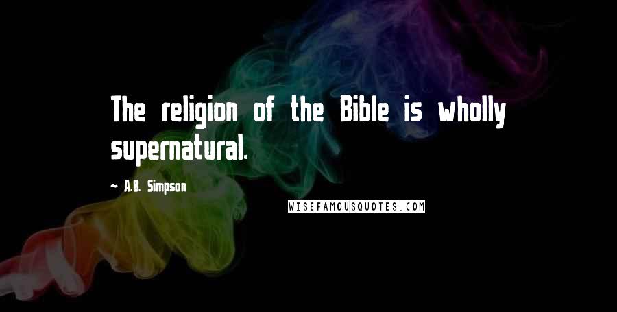 A.B. Simpson Quotes: The religion of the Bible is wholly supernatural.