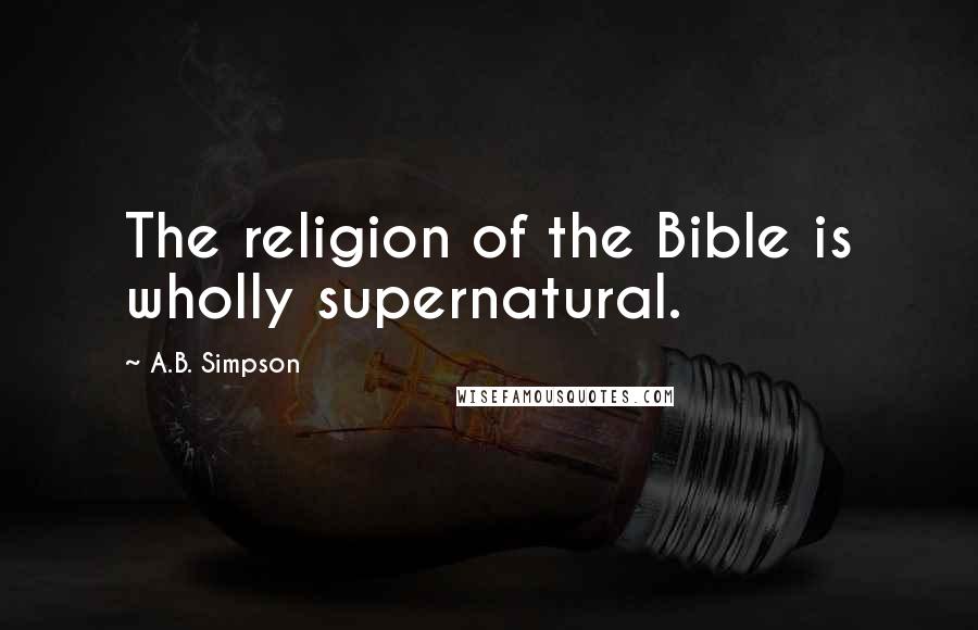 A.B. Simpson Quotes: The religion of the Bible is wholly supernatural.