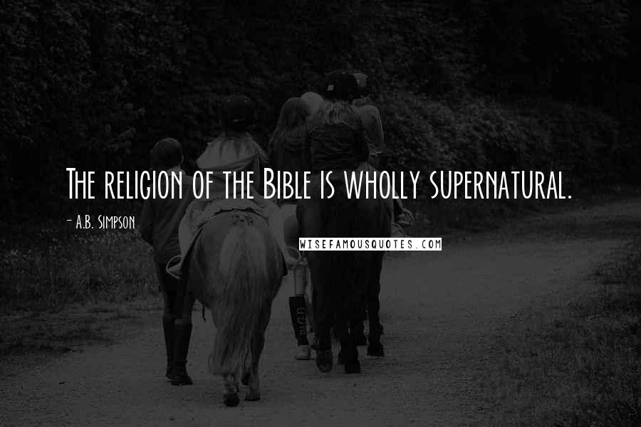 A.B. Simpson Quotes: The religion of the Bible is wholly supernatural.