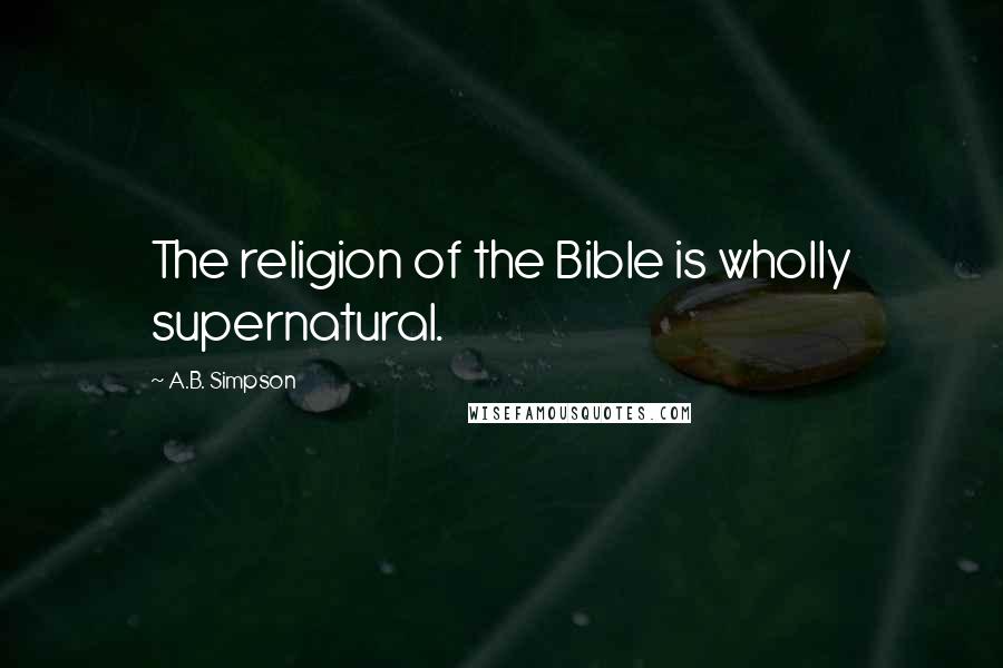 A.B. Simpson Quotes: The religion of the Bible is wholly supernatural.