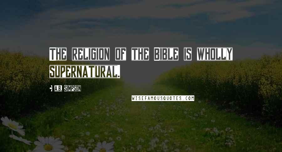 A.B. Simpson Quotes: The religion of the Bible is wholly supernatural.